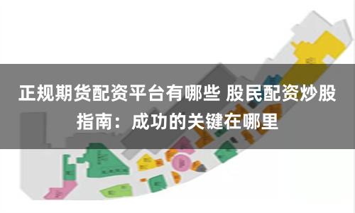 正规期货配资平台有哪些 股民配资炒股指南：成功的关键在哪里