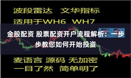 金股配资 股票配资开户流程解析：一步步教您如何开始投资