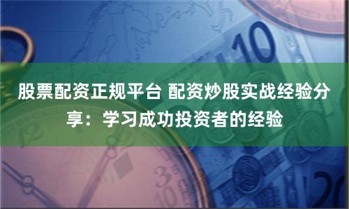 股票配资正规平台 配资炒股实战经验分享：学习成功投资者的经验