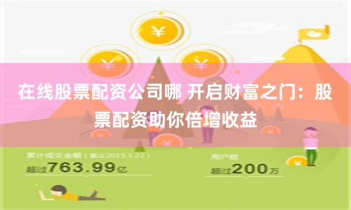 在线股票配资公司哪 开启财富之门：股票配资助你倍增收益