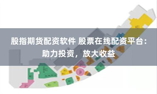 股指期货配资软件 股票在线配资平台：助力投资，放大收益