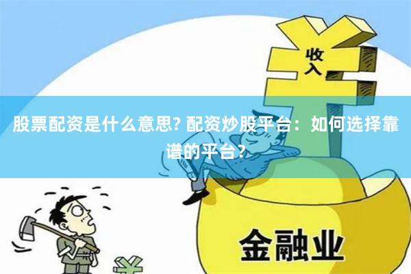 股票配资是什么意思? 配资炒股平台：如何选择靠谱的平台？