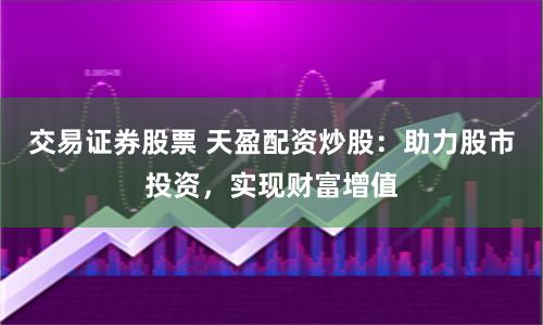 交易证券股票 天盈配资炒股：助力股市投资，实现财富增值