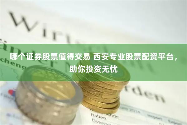 哪个证券股票值得交易 西安专业股票配资平台，助你投资无忧