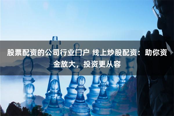 股票配资的公司行业门户 线上炒股配资：助你资金放大，投资更从容