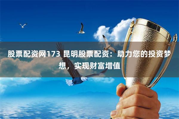 股票配资网173 昆明股票配资：助力您的投资梦想，实现财富增值