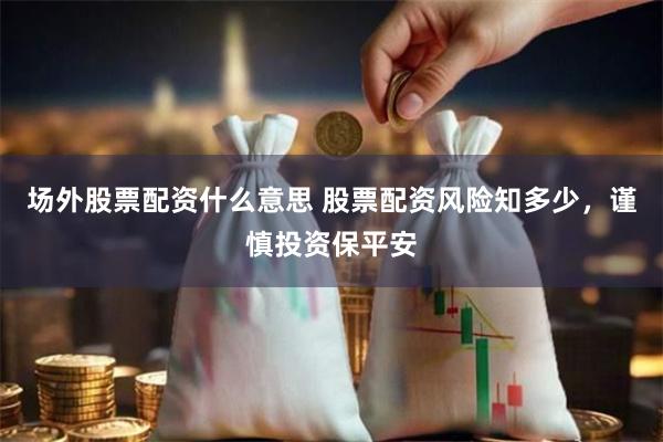 场外股票配资什么意思 股票配资风险知多少，谨慎投资保平安