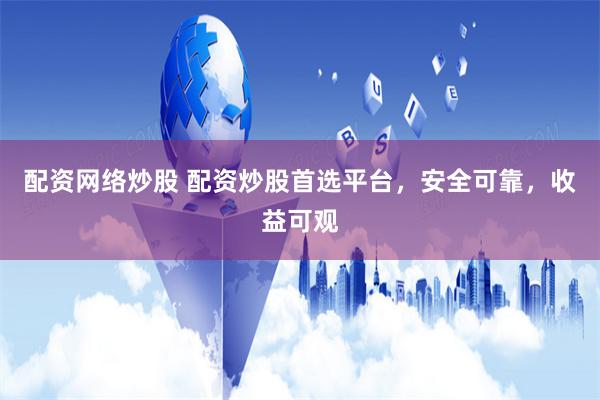 配资网络炒股 配资炒股首选平台，安全可靠，收益可观