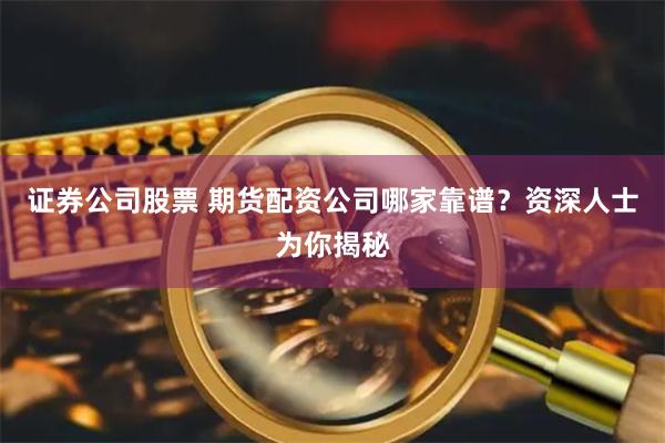 证券公司股票 期货配资公司哪家靠谱？资深人士为你揭秘