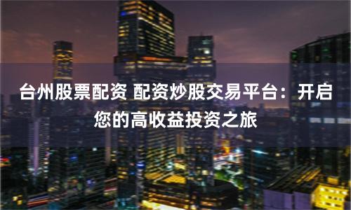 台州股票配资 配资炒股交易平台：开启您的高收益投资之旅