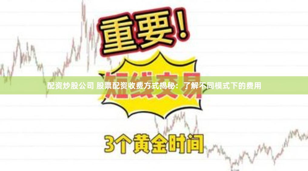 配资炒股公司 股票配资收费方式揭秘：了解不同模式下的费用