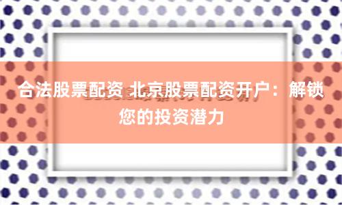 合法股票配资 北京股票配资开户：解锁您的投资潜力