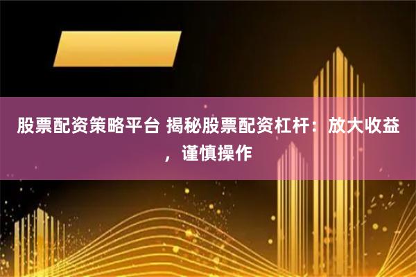 股票配资策略平台 揭秘股票配资杠杆：放大收益，谨慎操作