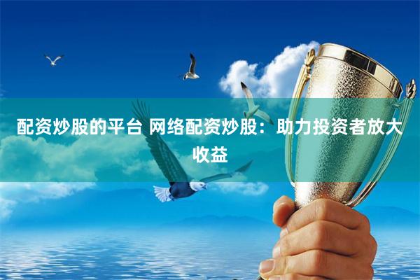 配资炒股的平台 网络配资炒股：助力投资者放大收益