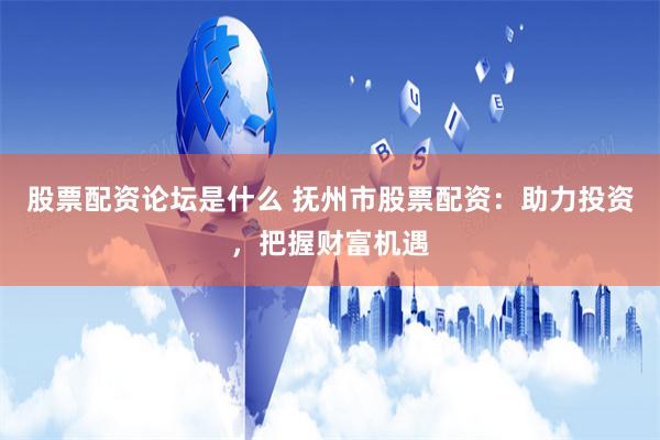 股票配资论坛是什么 抚州市股票配资：助力投资，把握财富机遇