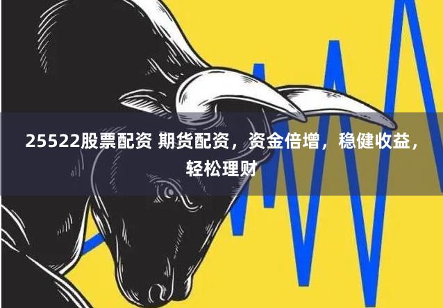 25522股票配资 期货配资，资金倍增，稳健收益，轻松理财