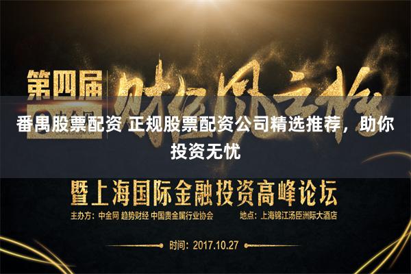 番禺股票配资 正规股票配资公司精选推荐，助你投资无忧