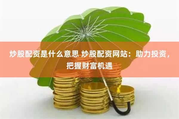 炒股配资是什么意思 炒股配资网站：助力投资，把握财富机遇