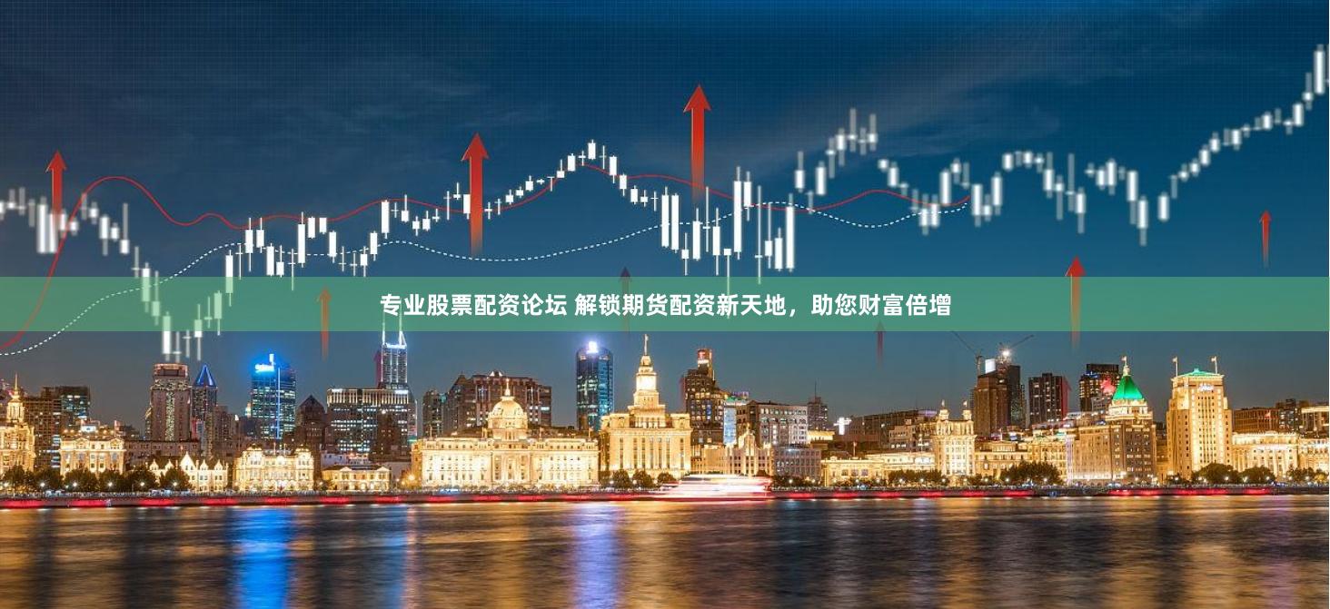 专业股票配资论坛 解锁期货配资新天地，助您财富倍增