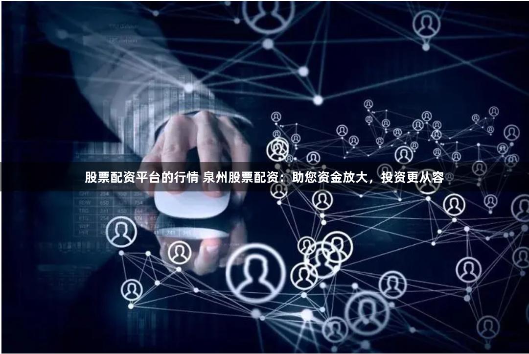 股票配资平台的行情 泉州股票配资：助您资金放大，投资更从容
