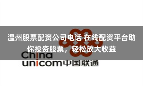 温州股票配资公司电话 在线配资平台助你投资股票，轻松放大收益