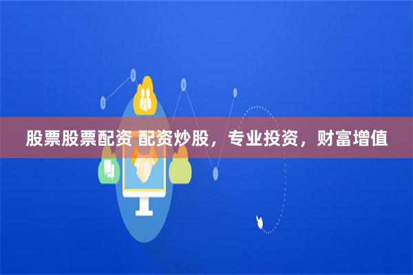 股票股票配资 配资炒股，专业投资，财富增值