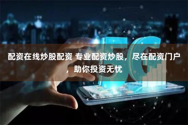 配资在线炒股配资 专业配资炒股，尽在配资门户，助你投资无忧