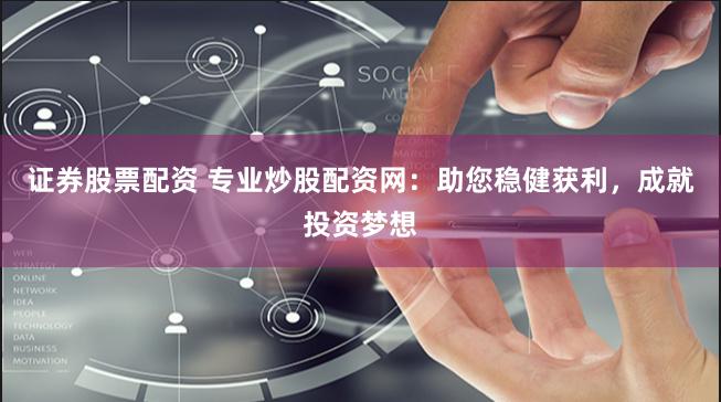 证券股票配资 专业炒股配资网：助您稳健获利，成就投资梦想