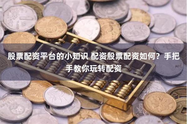 股票配资平台的小知识 配资股票配资如何？手把手教你玩转配资