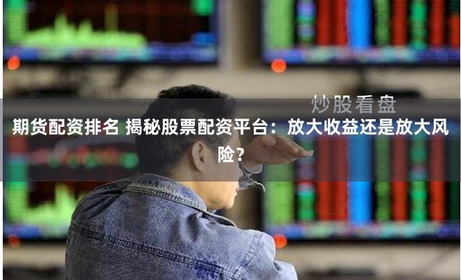 期货配资排名 揭秘股票配资平台：放大收益还是放大风险？