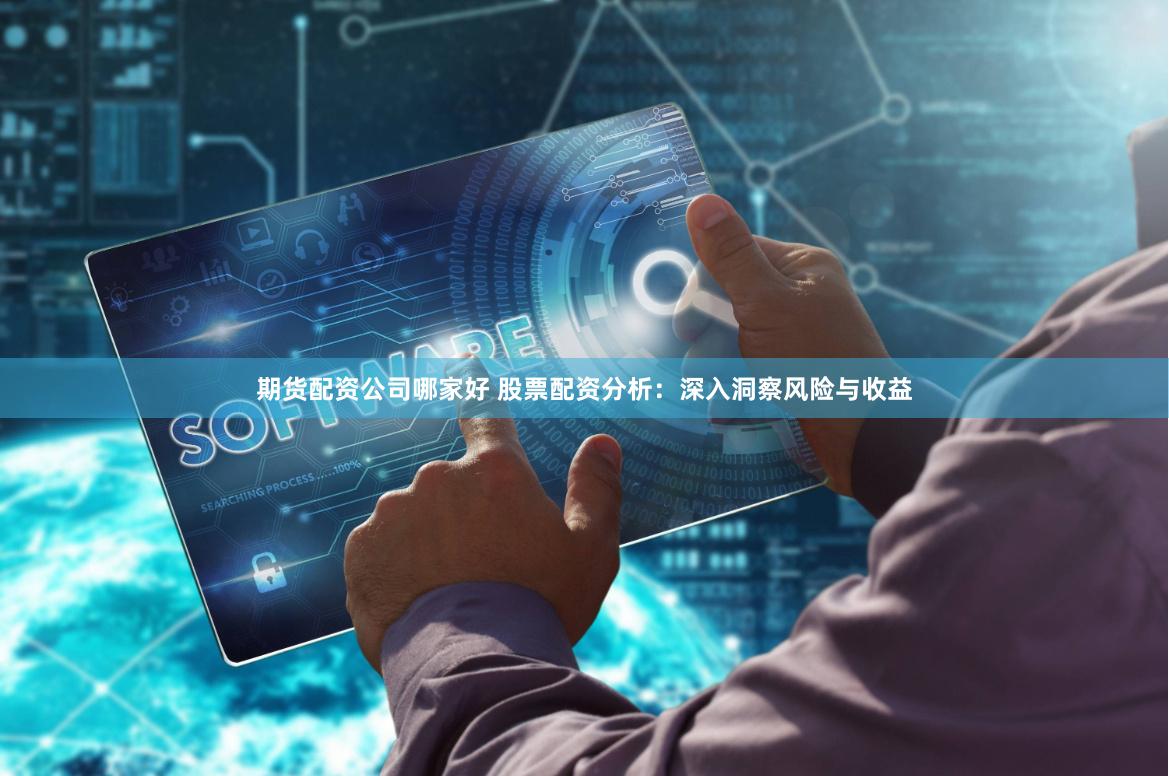 期货配资公司哪家好 股票配资分析：深入洞察风险与收益