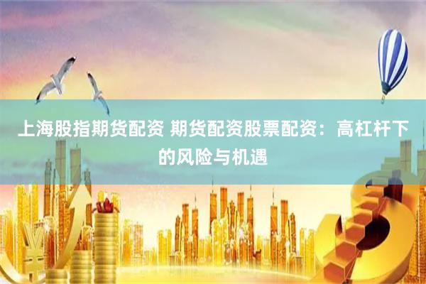 上海股指期货配资 期货配资股票配资：高杠杆下的风险与机遇