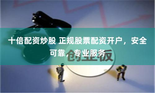 十倍配资炒股 正规股票配资开户，安全可靠，专业服务