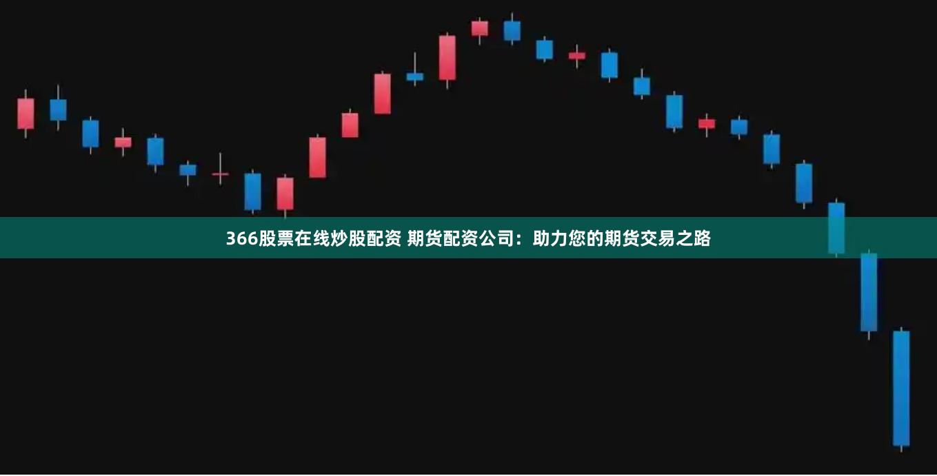 366股票在线炒股配资 期货配资公司：助力您的期货交易之路