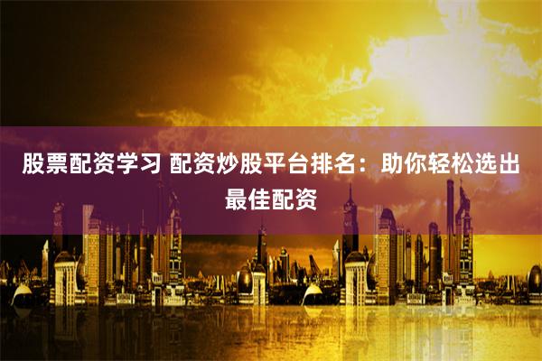 股票配资学习 配资炒股平台排名：助你轻松选出最佳配资