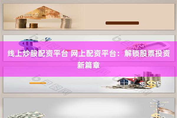 线上炒股配资平台 网上配资平台：解锁股票投资新篇章