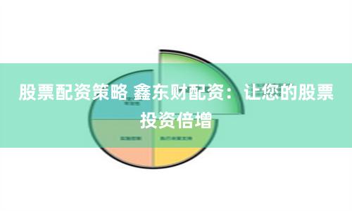 股票配资策略 鑫东财配资：让您的股票投资倍增