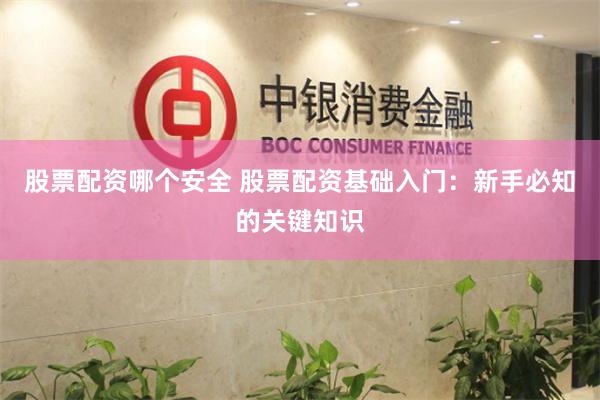 股票配资哪个安全 股票配资基础入门：新手必知的关键知识