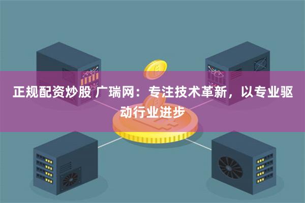 正规配资炒股 广瑞网：专注技术革新，以专业驱动行业进步